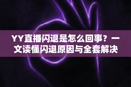 YY直播闪退是怎么回事?一文读懂闪退原因与全套解决方法指南 YY直播闪退是怎么回事?一文读懂闪退原因与全套解决方法指南