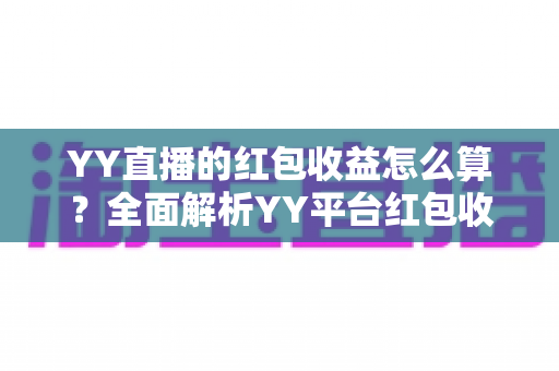 YY直播的红包收益怎么算?全面解析YY平台红包收入计算规则与提现指南 YY直播的红包收益怎么算?全面解析YY平台红包收入计算规则与提现指南