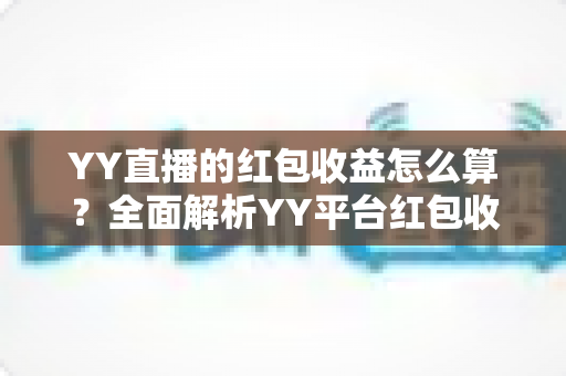 YY直播的红包收益怎么算?全面解析YY平台红包收入计算规则与提现指南 YY直播的红包收益怎么算?全面解析YY平台红包收入计算规则与提现指南