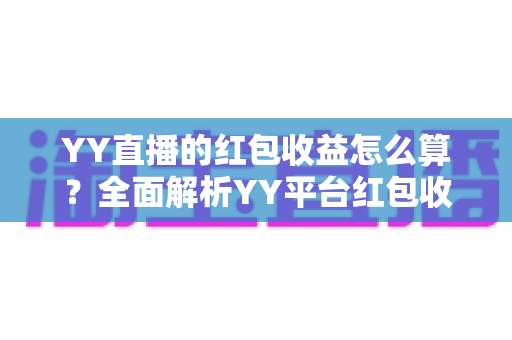 YY直播的红包收益怎么算?全面解析YY平台红包收入计算规则与提现指南 YY直播的红包收益怎么算?全面解析YY平台红包收入计算规则与提现指南
