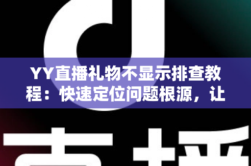 YY直播礼物不显示排查教程:快速定位问题根源,让礼物特效恢复正常显示的完整指南 YY直播礼物不显示排查教程:快速定位问题根源,让礼物特效恢复正常显示的完整指南