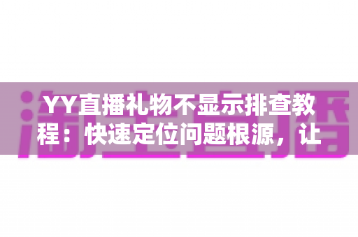YY直播礼物不显示排查教程:快速定位问题根源,让礼物特效恢复正常显示的完整指南 YY直播礼物不显示排查教程:快速定位问题根源,让礼物特效恢复正常显示的完整指南