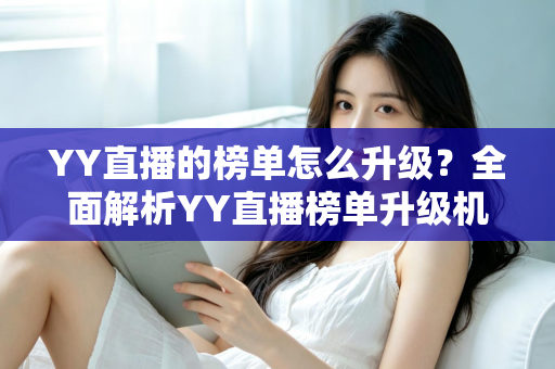 YY直播的榜单怎么升级？全面解析YY直播榜单升级机制与实用攻略