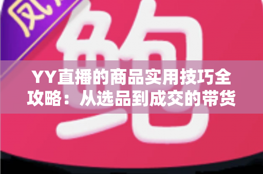 YY直播的商品实用技巧全攻略：从选品到成交的带货实战指南