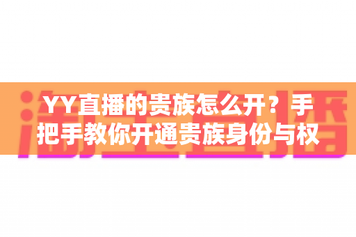 YY直播的贵族怎么开？手把手教你开通贵族身份与权益全解析