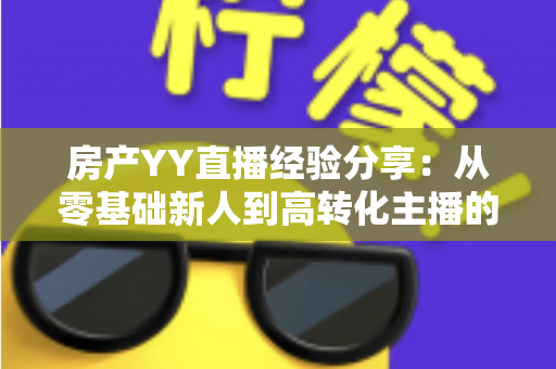 房产YY直播经验分享:从零基础新人到高转化主播的实战运营全攻略 房产YY直播经验分享:从零基础新人到高转化主播的实战运营全攻略