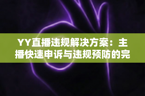 YY直播违规解决方案：主播快速申诉与违规预防的完整实用指南