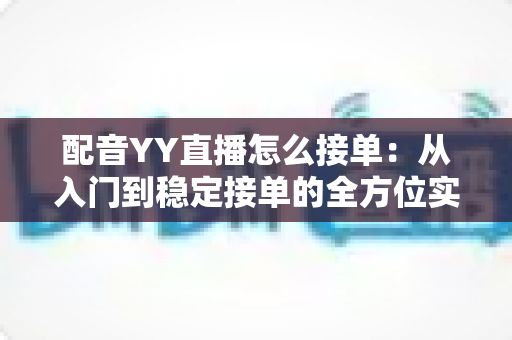 配音YY直播怎么接单:从入门到稳定接单的全方位实战指南 配音YY直播怎么接单:从入门到稳定接单的全方位实战指南