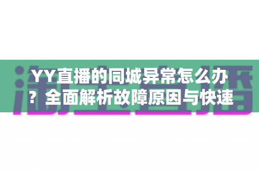 YY直播的同城异常怎么办?全面解析故障原因与快速修复的实用指南 YY直播的同城异常怎么办?全面解析故障原因与快速修复的实用指南