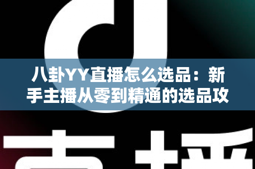 八卦YY直播怎么选品:新手主播从零到精通的选品攻略与实战指南 八卦YY直播怎么选品:新手主播从零到精通的选品攻略与实战指南