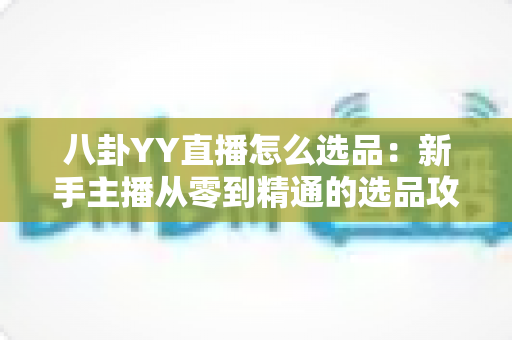 八卦YY直播怎么选品:新手主播从零到精通的选品攻略与实战指南 八卦YY直播怎么选品:新手主播从零到精通的选品攻略与实战指南