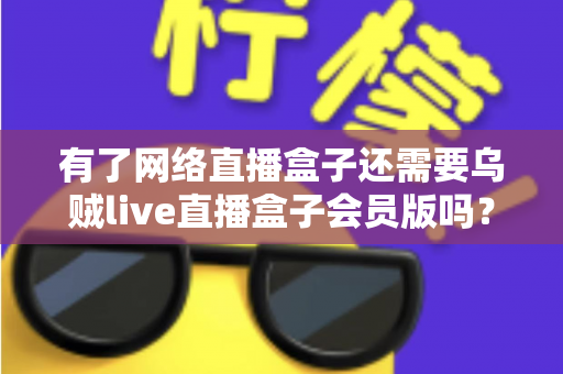 有了网络直播盒子还需要乌贼live直播盒子会员版吗?深度对比分析帮你做出明智选择 有了网络直播盒子还需要乌贼live直播盒子会员版吗?深度对比分析帮你做出明智选择