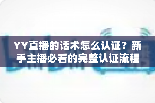 YY直播的话术怎么认证?新手主播必看的完整认证流程与避坑指南 YY直播的话术怎么认证?新手主播必看的完整认证流程与避坑指南