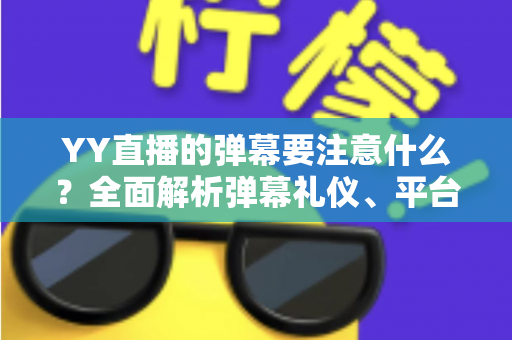 YY直播的弹幕要注意什么？全面解析弹幕礼仪、平台规则与避坑指南的实用手册