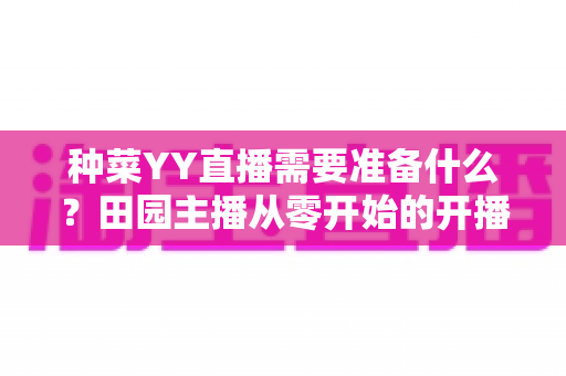 种菜YY直播需要准备什么?田园主播从零开始的开播全攻略 种菜YY直播需要准备什么?田园主播从零开始的开播全攻略