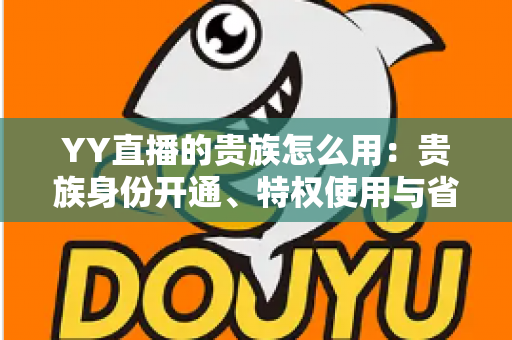 YY直播的贵族怎么用:贵族身份开通、特权使用与省钱实用指南全解析 YY直播的贵族怎么用:贵族身份开通、特权使用与省钱实用指南全解析