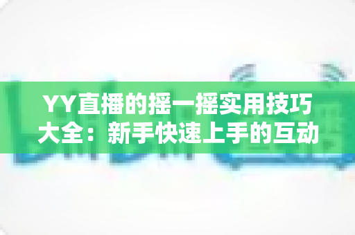 YY直播的摇一摇实用技巧大全:新手快速上手的互动交友指南,轻松拓展你的社交圈 YY直播的摇一摇实用技巧大全:新手快速上手的互动交友指南,轻松拓展你的社交圈