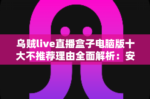 乌贼live直播盒子电脑版十大不推荐理由全面解析:安装前必读的避坑指南与风险警示 乌贼live直播盒子电脑版十大不推荐理由全面解析:安装前必读的避坑指南与风险警示