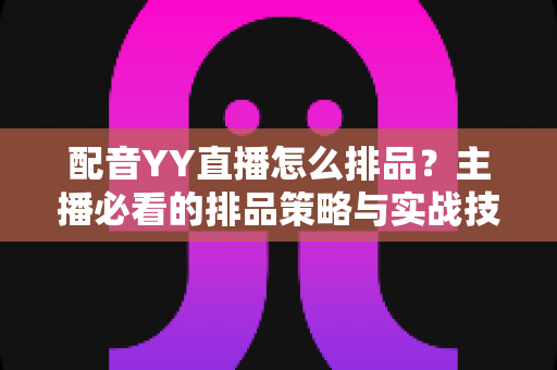 配音YY直播怎么排品？主播必看的排品策略与实战技巧全解析