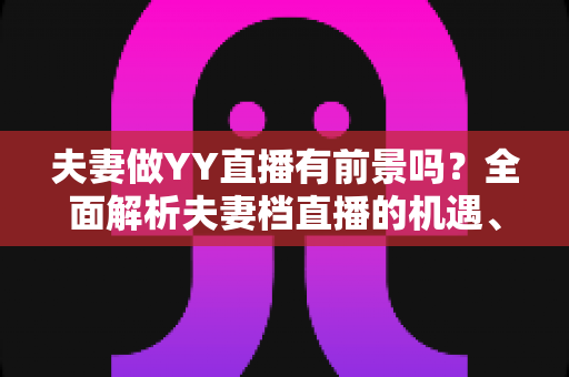 夫妻做YY直播有前景吗？全面解析夫妻档直播的机遇、挑战与成功攻略