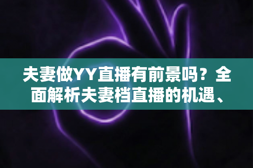 夫妻做YY直播有前景吗？全面解析夫妻档直播的机遇、挑战与成功攻略