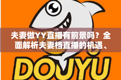 夫妻做YY直播有前景吗？全面解析夫妻档直播的机遇、挑战与成功攻略
