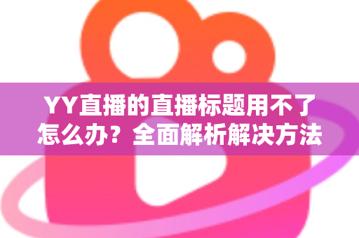 YY直播的直播标题用不了怎么办？全面解析解决方法与实用技巧