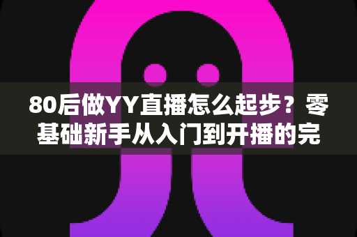 80后做YY直播怎么起步?零基础新手从入门到开播的完整实战指南 80后做YY直播怎么起步?零基础新手从入门到开播的完整实战指南