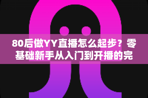 80后做YY直播怎么起步?零基础新手从入门到开播的完整实战指南 80后做YY直播怎么起步?零基础新手从入门到开播的完整实战指南