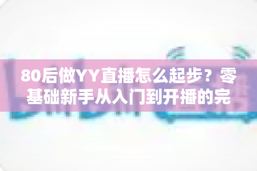 80后做YY直播怎么起步?零基础新手从入门到开播的完整实战指南 80后做YY直播怎么起步?零基础新手从入门到开播的完整实战指南