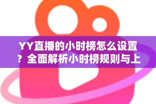 YY直播的小时榜怎么设置?全面解析小时榜规则与上榜技巧 YY直播的小时榜怎么设置?全面解析小时榜规则与上榜技巧