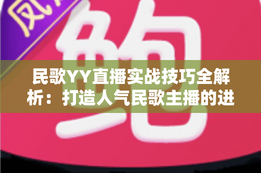 民歌YY直播实战技巧全解析:打造人气民歌主播的进阶指南 民歌YY直播实战技巧全解析:打造人气民歌主播的进阶指南