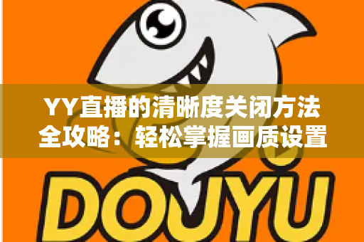 YY直播的清晰度关闭方法全攻略:轻松掌握画质设置技巧,畅享流畅观影体验 YY直播的清晰度关闭方法全攻略:轻松掌握画质设置技巧,畅享流畅观影体验
