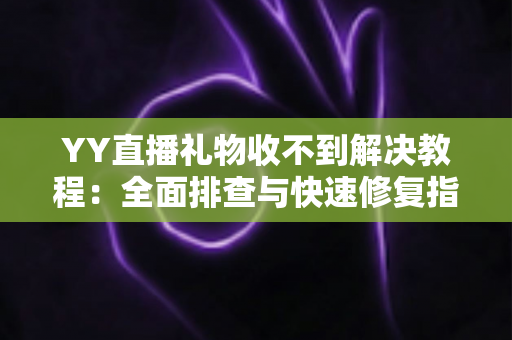 YY直播礼物收不到解决教程:全面排查与快速修复指南,让每一份心意准时送达 YY直播礼物收不到解决教程:全面排查与快速修复指南,让每一份心意准时送达