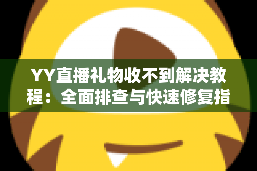 YY直播礼物收不到解决教程:全面排查与快速修复指南,让每一份心意准时送达 YY直播礼物收不到解决教程:全面排查与快速修复指南,让每一份心意准时送达
