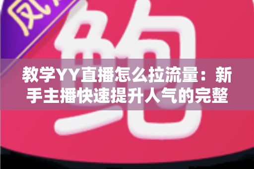 教学YY直播怎么拉流量:新手主播快速提升人气的完整实战指南 教学YY直播怎么拉流量:新手主播快速提升人气的完整实战指南