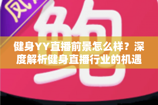 健身YY直播前景怎么样?深度解析健身直播行业的机遇、挑战与未来趋势 健身YY直播前景怎么样?深度解析健身直播行业的机遇、挑战与未来趋势