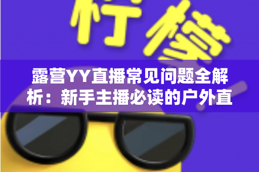 露营YY直播常见问题全解析:新手主播必读的户外直播实战指南 露营YY直播常见问题全解析:新手主播必读的户外直播实战指南