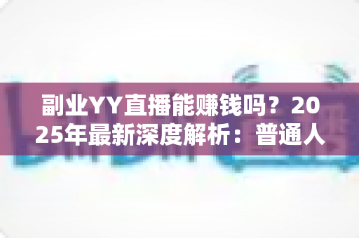 副业YY直播能赚钱吗？2025年最新深度解析：普通人做YY直播副业的真实收入、入门方法与避坑指南