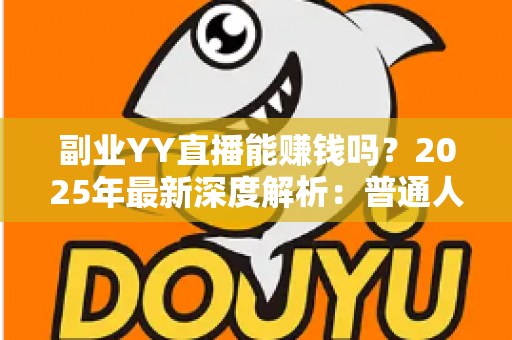 副业YY直播能赚钱吗？2025年最新深度解析：普通人做YY直播副业的真实收入、入门方法与避坑指南