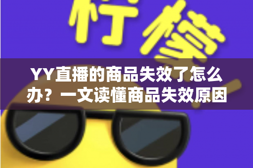 YY直播的商品失效了怎么办?一文读懂商品失效原因与实用解决方案 YY直播的商品失效了怎么办?一文读懂商品失效原因与实用解决方案