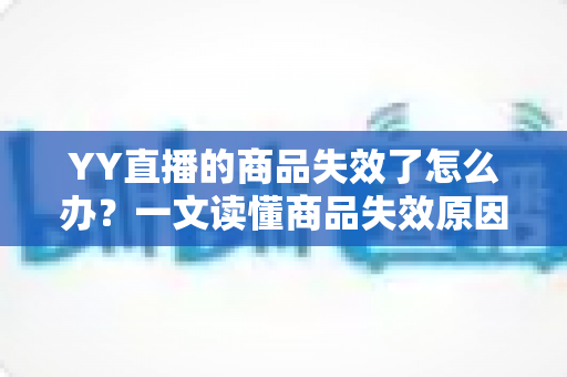 YY直播的商品失效了怎么办?一文读懂商品失效原因与实用解决方案 YY直播的商品失效了怎么办?一文读懂商品失效原因与实用解决方案