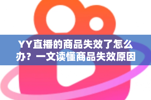 YY直播的商品失效了怎么办?一文读懂商品失效原因与实用解决方案 YY直播的商品失效了怎么办?一文读懂商品失效原因与实用解决方案