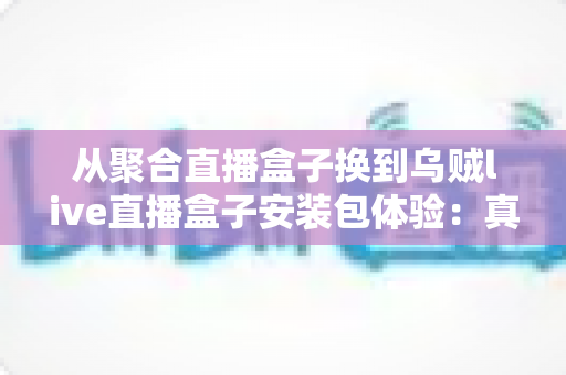 从聚合直播盒子换到乌贼live直播盒子安装包体验:真实换用全记录与详细安装教程 从聚合直播盒子换到乌贼live直播盒子安装包体验:真实换用全记录与详细安装教程