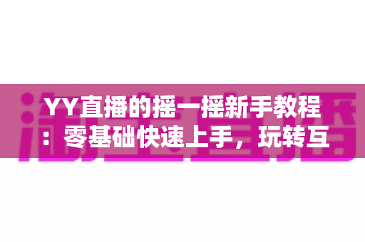 YY直播的摇一摇新手教程:零基础快速上手,玩转互动社交新体验 YY直播的摇一摇新手教程:零基础快速上手,玩转互动社交新体验