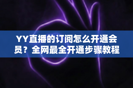 YY直播的订阅怎么开通会员?全网最全开通步骤教程与会员权益详解 YY直播的订阅怎么开通会员?全网最全开通步骤教程与会员权益详解
