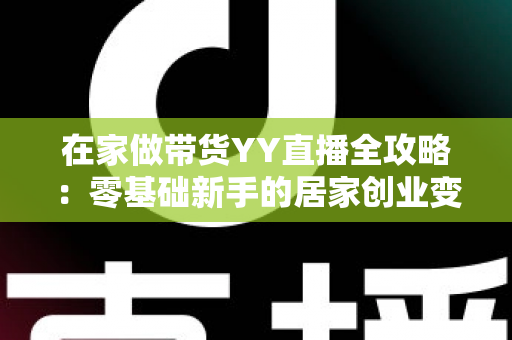在家做带货YY直播全攻略:零基础新手的居家创业变现指南 在家做带货YY直播全攻略:零基础新手的居家创业变现指南
