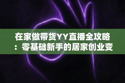 在家做带货YY直播全攻略：零基础新手的居家创业变现指南
