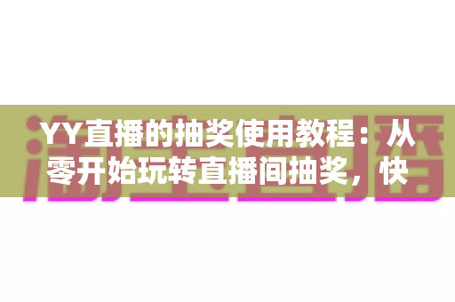 YY直播的抽奖使用教程:从零开始玩转直播间抽奖,快速提升人气与互动 YY直播的抽奖使用教程:从零开始玩转直播间抽奖,快速提升人气与互动