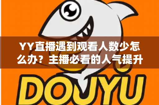 YY直播遇到观看人数少怎么办?主播必看的人气提升全攻略与实用运营技巧 YY直播遇到观看人数少怎么办?主播必看的人气提升全攻略与实用运营技巧